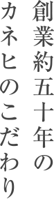 創業約五十年のカネヒのこだわり