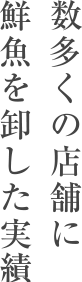 数多くの店舗に鮮魚を卸した実績
